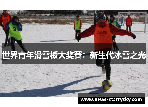 世界青年滑雪板大奖赛：新生代冰雪之光