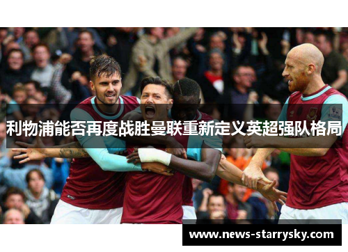 利物浦能否再度战胜曼联重新定义英超强队格局