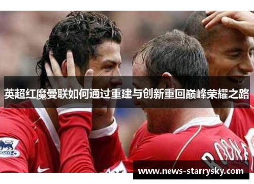 英超红魔曼联如何通过重建与创新重回巅峰荣耀之路