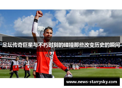 足坛传奇巨星与不朽时刻的碰撞那些改变历史的瞬间
