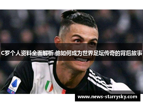 C罗个人资料全面解析 他如何成为世界足坛传奇的背后故事