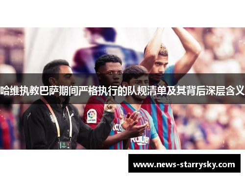 哈维执教巴萨期间严格执行的队规清单及其背后深层含义