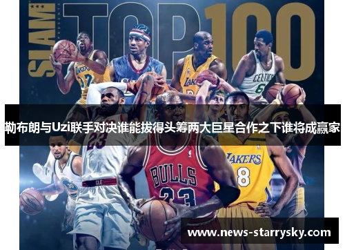 勒布朗与Uzi联手对决谁能拔得头筹两大巨星合作之下谁将成赢家