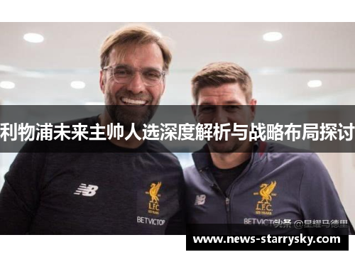 利物浦未来主帅人选深度解析与战略布局探讨