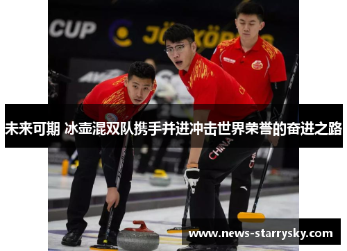 未来可期 冰壶混双队携手并进冲击世界荣誉的奋进之路 未来可期 冰壶混双队携手并进冲击世界荣誉的奋进之路
