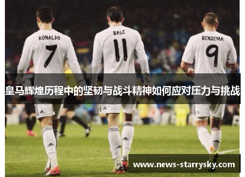 皇马辉煌历程中的坚韧与战斗精神如何应对压力与挑战