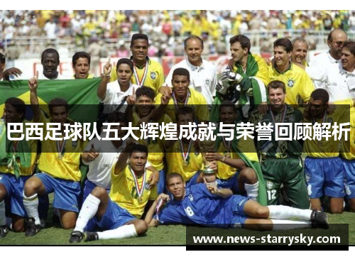 巴西足球队五大辉煌成就与荣誉回顾解析