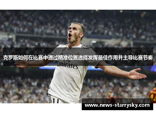 克罗斯如何在比赛中通过精准位置选择发挥最佳作用并主导比赛节奏 克罗斯如何在比赛中通过精准位置选择发挥最佳作用并主导比赛节奏
