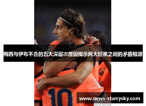 梅西与伊布不合的五大深层次原因揭示两大巨星之间的矛盾根源 梅西与伊布不合的五大深层次原因揭示两大巨星之间的矛盾根源
