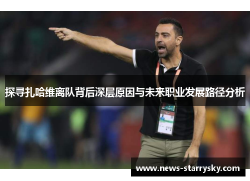 探寻扎哈维离队背后深层原因与未来职业发展路径分析 探寻扎哈维离队背后深层原因与未来职业发展路径分析