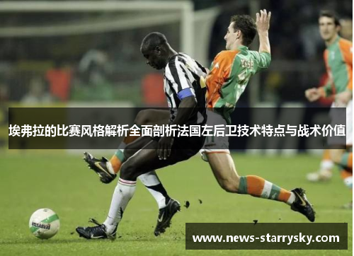 埃弗拉的比赛风格解析全面剖析法国左后卫技术特点与战术价值 埃弗拉的比赛风格解析全面剖析法国左后卫技术特点与战术价值