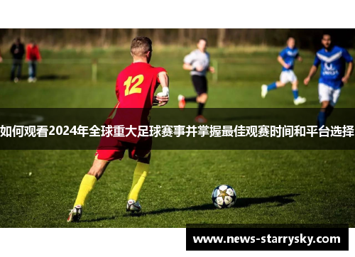 如何观看2024年全球重大足球赛事并掌握最佳观赛时间和平台选择 如何观看2024年全球重大足球赛事并掌握最佳观赛时间和平台选择