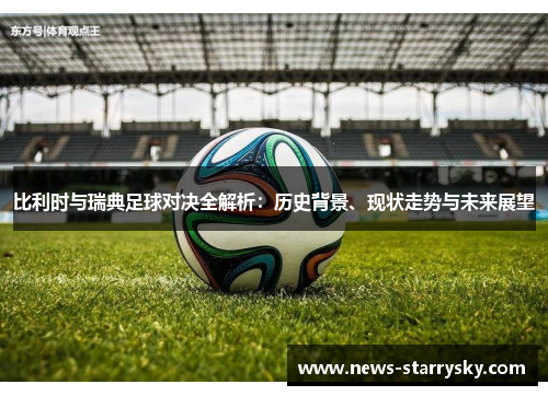 比利时与瑞典足球对决全解析:历史背景、现状走势与未来展望 比利时与瑞典足球对决全解析:历史背景、现状走势与未来展望