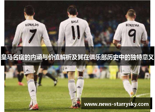 皇马名宿的内涵与价值解析及其在俱乐部历史中的独特意义 皇马名宿的内涵与价值解析及其在俱乐部历史中的独特意义