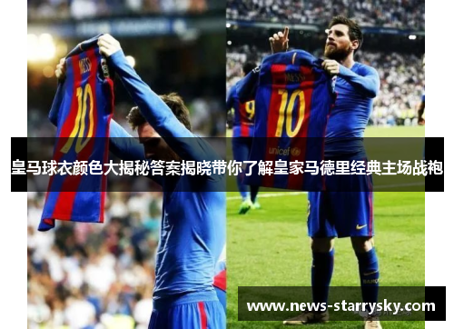 皇马球衣颜色大揭秘答案揭晓带你了解皇家马德里经典主场战袍 皇马球衣颜色大揭秘答案揭晓带你了解皇家马德里经典主场战袍