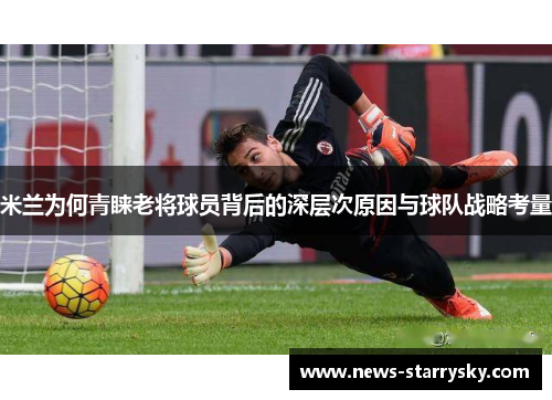 米兰为何青睐老将球员背后的深层次原因与球队战略考量 米兰为何青睐老将球员背后的深层次原因与球队战略考量
