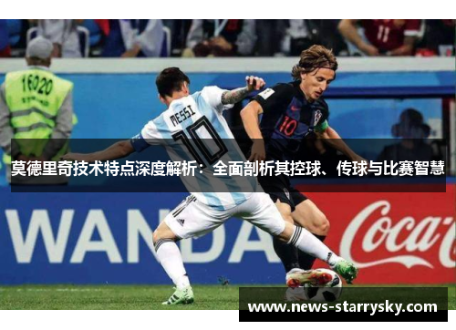 莫德里奇技术特点深度解析:全面剖析其控球、传球与比赛智慧 莫德里奇技术特点深度解析:全面剖析其控球、传球与比赛智慧