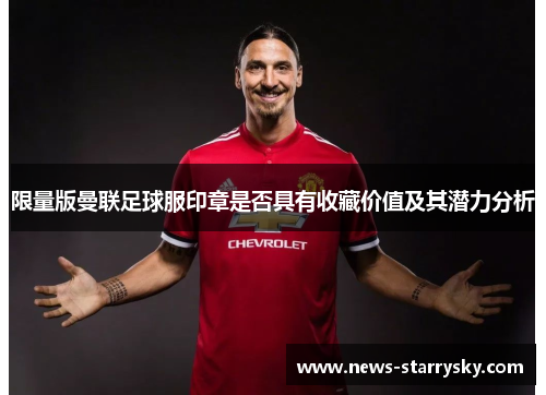 限量版曼联足球服印章是否具有收藏价值及其潜力分析 限量版曼联足球服印章是否具有收藏价值及其潜力分析