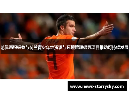 范佩西积极参与荷兰青少年水资源与环境管理倡导项目推动可持续发展 范佩西积极参与荷兰青少年水资源与环境管理倡导项目推动可持续发展
