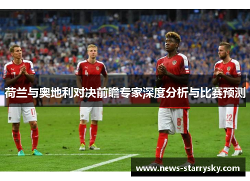 荷兰与奥地利对决前瞻专家深度分析与比赛预测 荷兰与奥地利对决前瞻专家深度分析与比赛预测