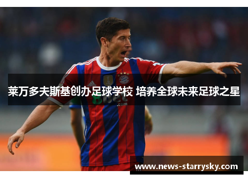 莱万多夫斯基创办足球学校 培养全球未来足球之星 莱万多夫斯基创办足球学校 培养全球未来足球之星