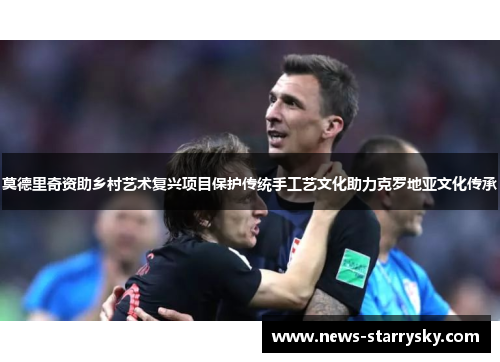 莫德里奇资助乡村艺术复兴项目保护传统手工艺文化助力克罗地亚文化传承 莫德里奇资助乡村艺术复兴项目保护传统手工艺文化助力克罗地亚文化传承