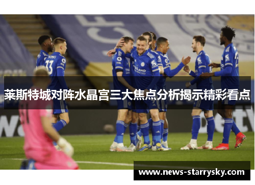 莱斯特城对阵水晶宫三大焦点分析揭示精彩看点 莱斯特城对阵水晶宫三大焦点分析揭示精彩看点