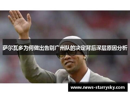萨尔瓦多为何做出告别广州队的决定背后深层原因分析 萨尔瓦多为何做出告别广州队的决定背后深层原因分析