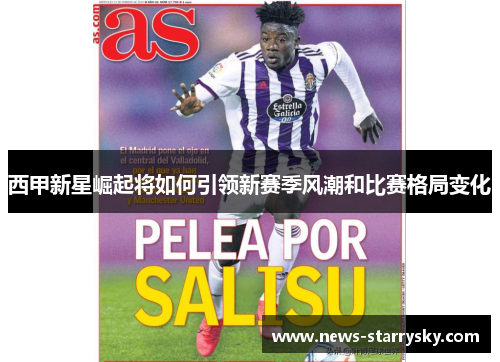 西甲新星崛起将如何引领新赛季风潮和比赛格局变化 西甲新星崛起将如何引领新赛季风潮和比赛格局变化