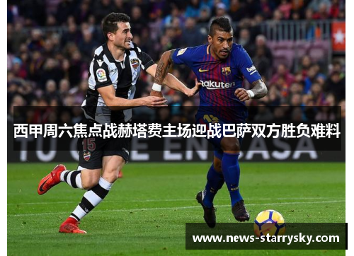西甲周六焦点战赫塔费主场迎战巴萨双方胜负难料 西甲周六焦点战赫塔费主场迎战巴萨双方胜负难料