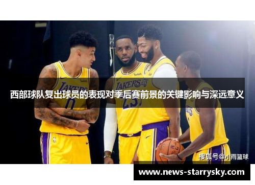 西部球队复出球员的表现对季后赛前景的关键影响与深远意义 西部球队复出球员的表现对季后赛前景的关键影响与深远意义