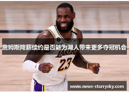 詹姆斯降薪续约是否能为湖人带来更多夺冠机会 詹姆斯降薪续约是否能为湖人带来更多夺冠机会