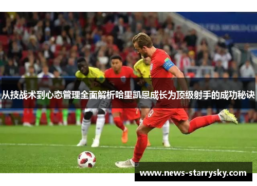 从技战术到心态管理全面解析哈里凯恩成长为顶级射手的成功秘诀