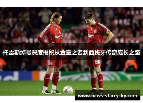 托雷斯绰号深度揭秘从金童之名到西班牙传奇成长之路